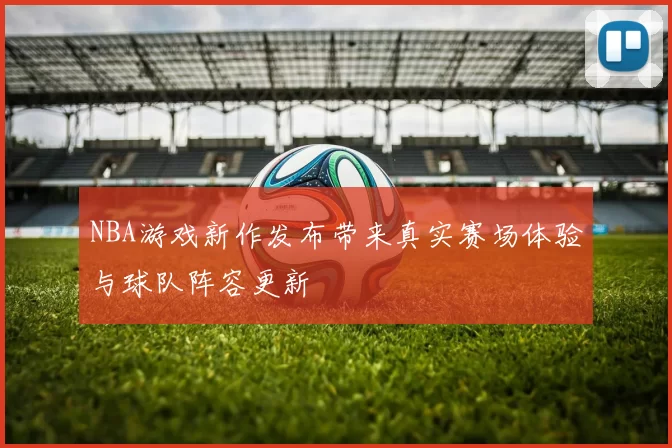 NBA游戏新作发布带来真实赛场体验与球队阵容更新