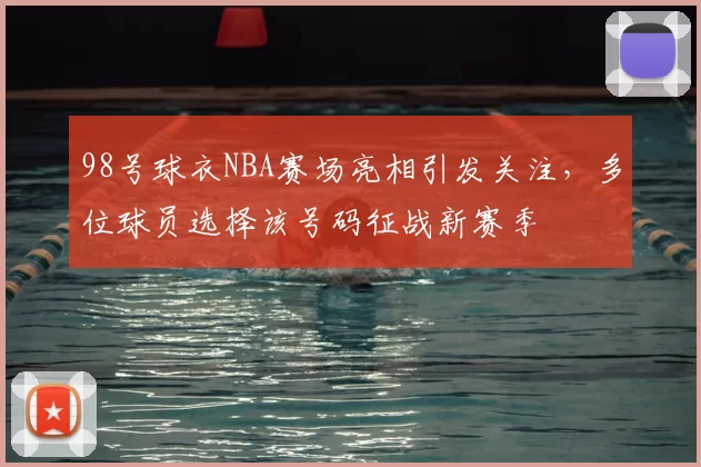 98号球衣NBA赛场亮相引发关注,多位球员选择该号码征战新赛季