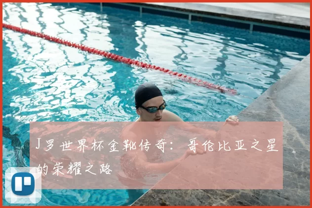 J罗世界杯金靴传奇:哥伦比亚之星的荣耀之路
