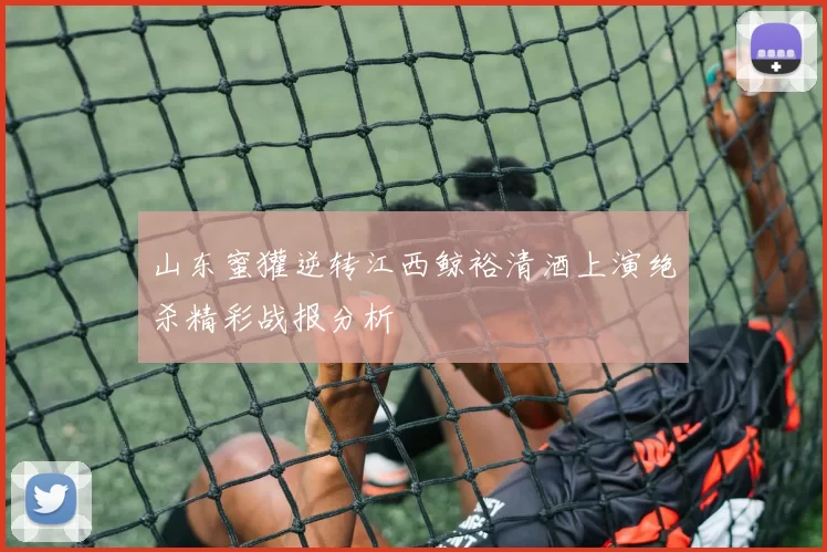 山东蜜獾逆转江西鲸裕清酒上演绝杀精彩战报分析