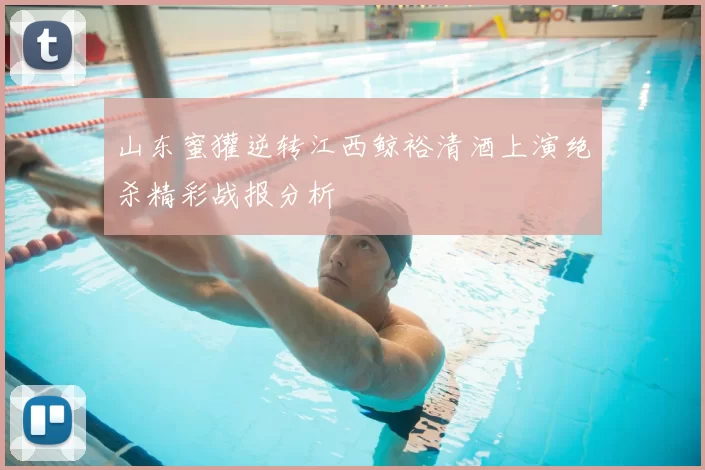 山东蜜獾逆转江西鲸裕清酒上演绝杀精彩战报分析