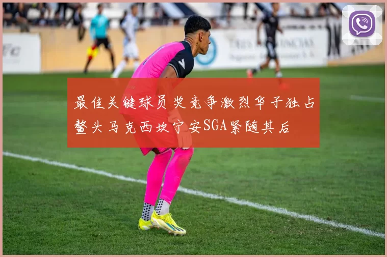 最佳关键球员奖竞争激烈华子独占鳌头马克西坎宁安SGA紧随其后