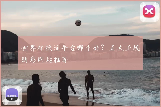 世界杯投注平台哪个好？五大正规购彩网站推荐