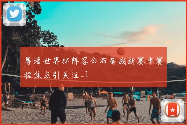 粤语世界杯阵容公布备战新赛季赛程焦点引关注_1