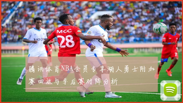 腾讯体育NBA会员专享湖人勇士附加赛回放与季后赛对阵分析