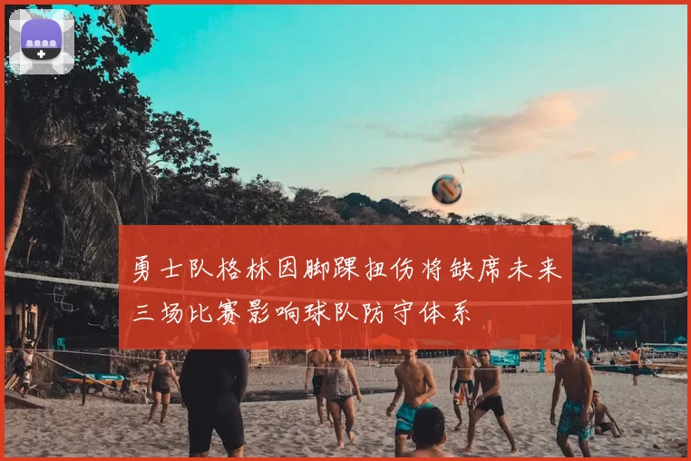 勇士队格林因脚踝扭伤将缺席未来三场比赛影响球队防守体系