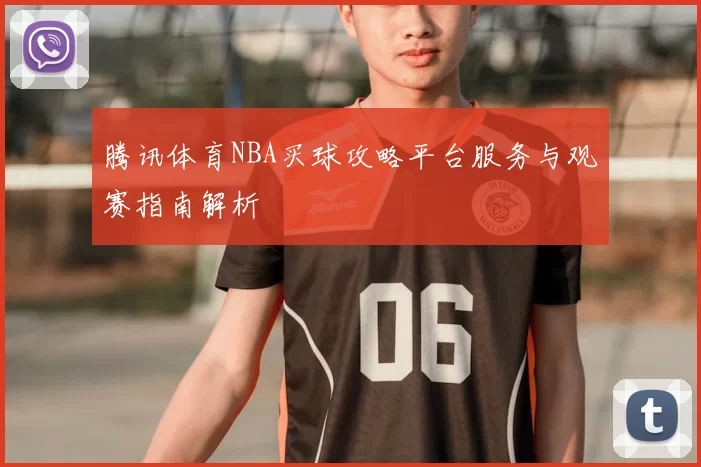 腾讯体育NBA买球攻略平台服务与观赛指南解析