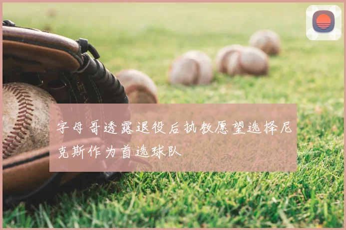字母哥透露退役后执教愿望选择尼克斯作为首选球队