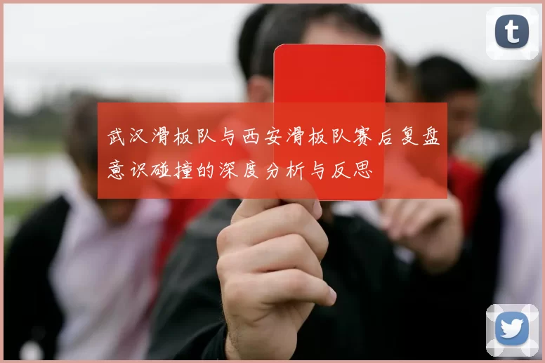 武汉滑板队与西安滑板队赛后复盘意识碰撞的深度分析与反思