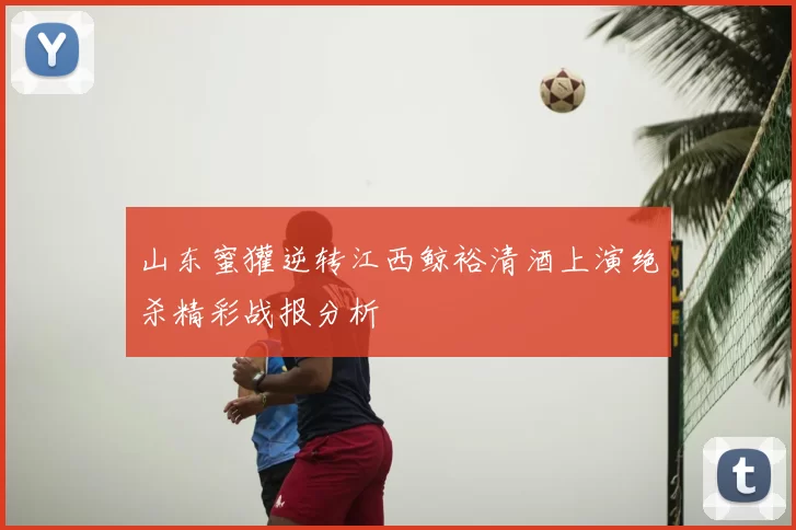 山东蜜獾逆转江西鲸裕清酒上演绝杀精彩战报分析