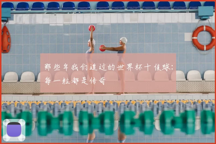 那些年我们追过的世界杯十佳球:每一粒都是传奇