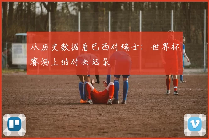 从历史数据看巴西对瑞士：世界杯赛场上的对决记录