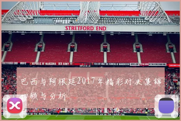 巴西与阿根廷2017年精彩对决集锦回顾与分析