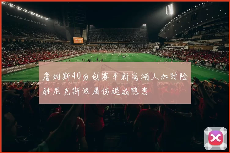 詹姆斯40分创赛季新高湖人加时险胜尼克斯浓眉伤退成隐患
