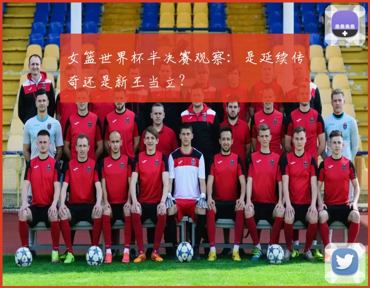 女篮世界杯半决赛观察：是延续传奇还是新王当立？