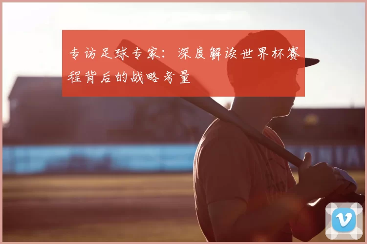 专访足球专家:深度解读世界杯赛程背后的战略考量