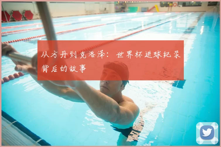 从方丹到克洛泽:世界杯进球纪录背后的故事