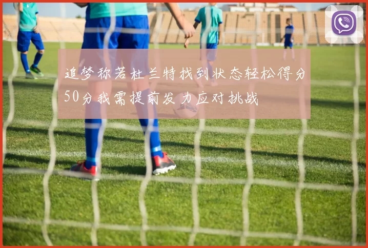 追梦称若杜兰特找到状态轻松得分50分我需提前发力应对挑战