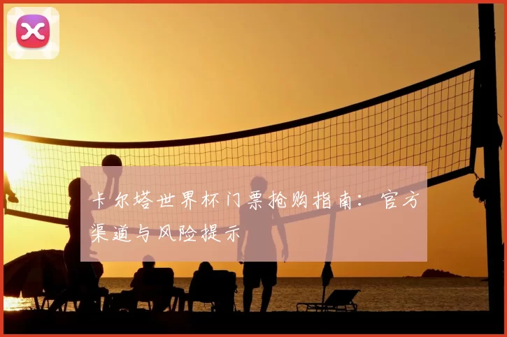卡尔塔世界杯门票抢购指南:官方渠道与风险提示