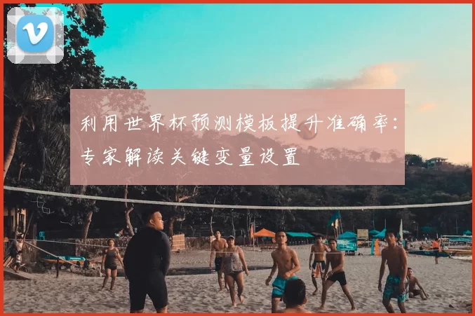 利用世界杯预测模板提升准确率：专家解读关键变量设置