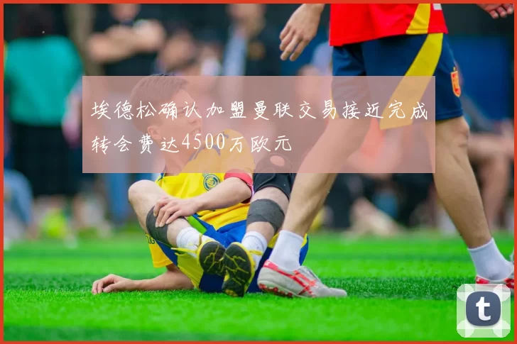 埃德松确认加盟曼联交易接近完成转会费达4500万欧元