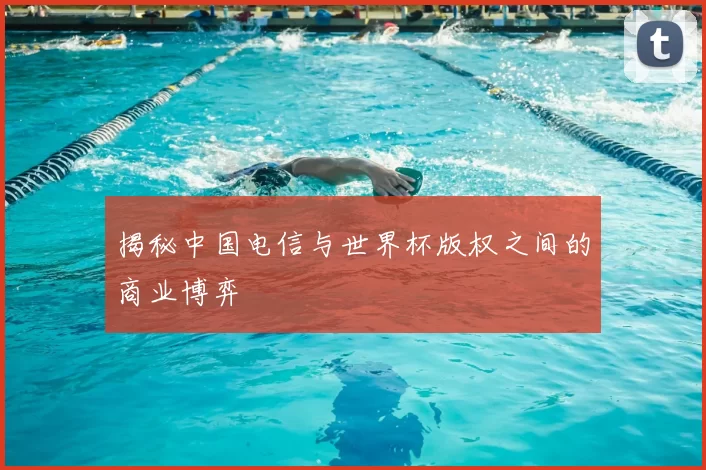 揭秘中国电信与世界杯版权之间的商业博弈