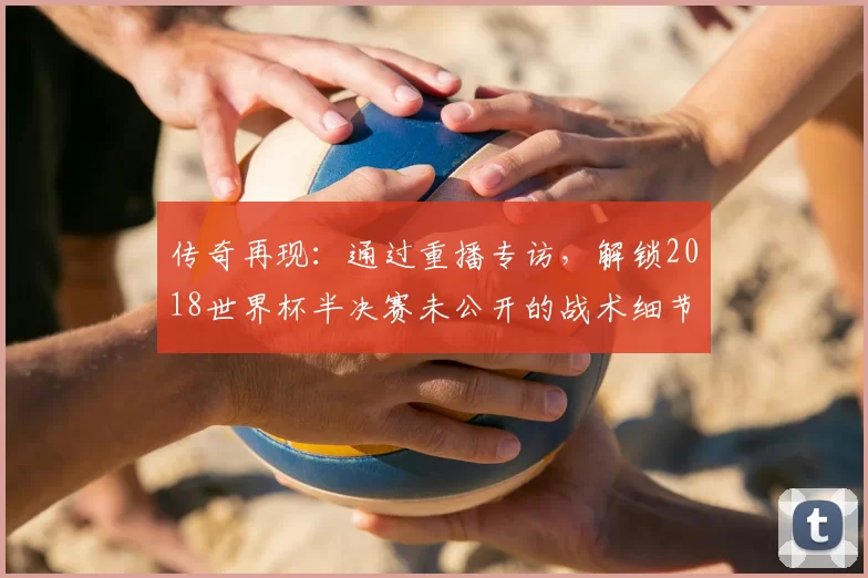 传奇再现:通过重播专访,解锁2018世界杯半决赛未公开的战术细节