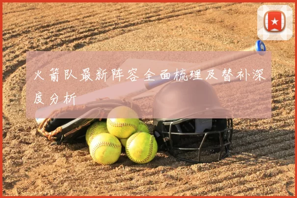 火箭队最新阵容全面梳理及替补深度分析