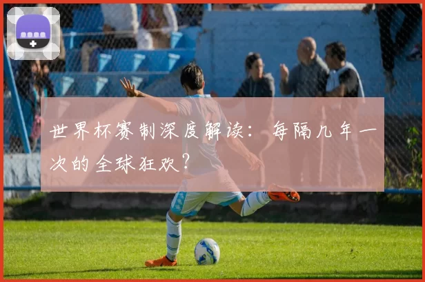 世界杯赛制深度解读:每隔几年一次的全球狂欢?