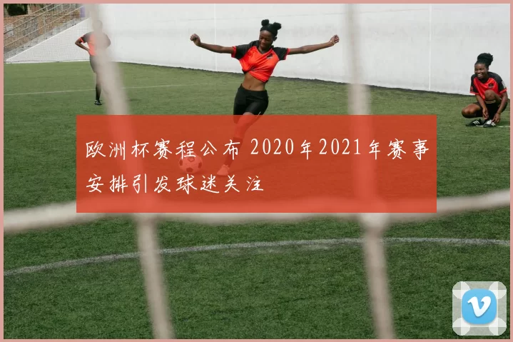 欧洲杯赛程公布 2020年2021年赛事安排引发球迷关注