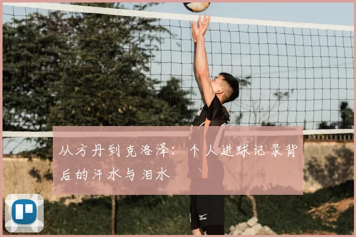 从方丹到克洛泽:个人进球记录背后的汗水与泪水