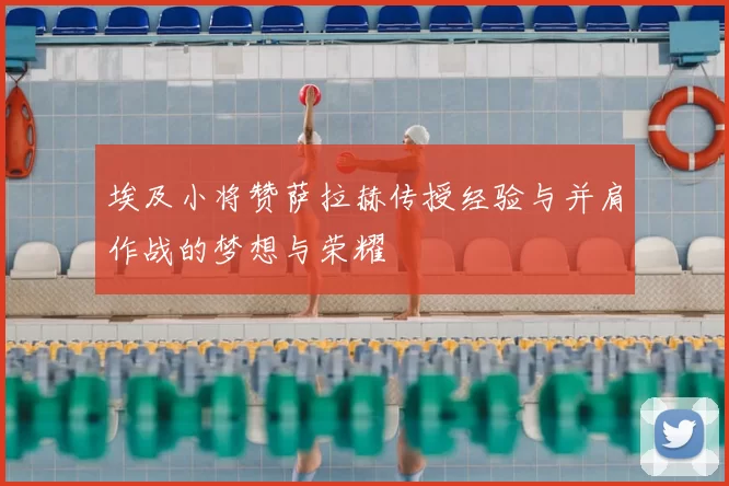 埃及小将赞萨拉赫传授经验与并肩作战的梦想与荣耀