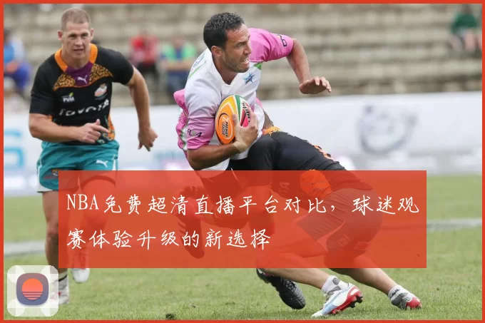 NBA免费超清直播平台对比，球迷观赛体验升级的新选择