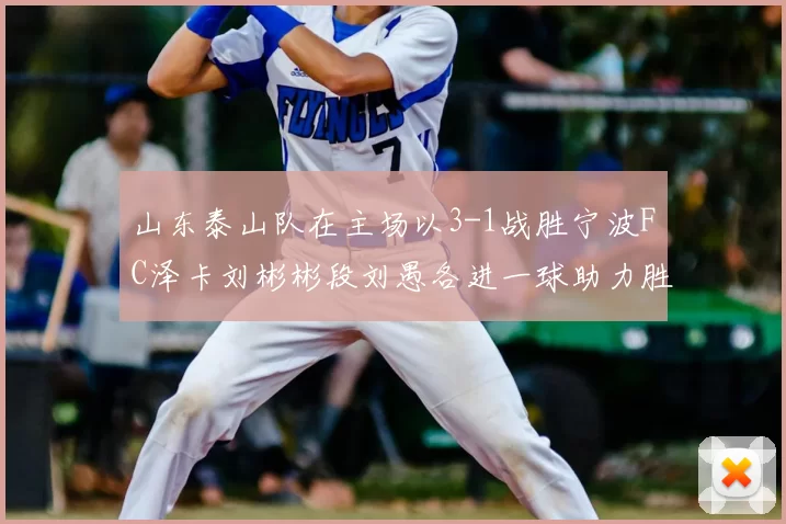 山东泰山队在主场以3-1战胜宁波FC泽卡刘彬彬段刘愚各进一球助力胜利