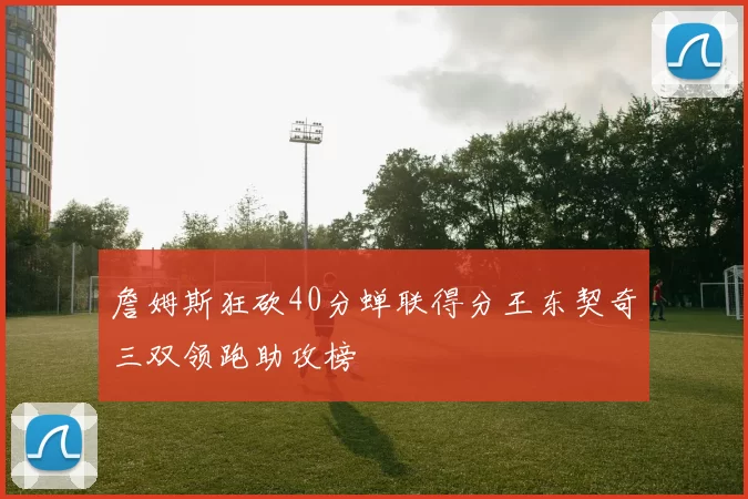 詹姆斯狂砍40分蝉联得分王东契奇三双领跑助攻榜