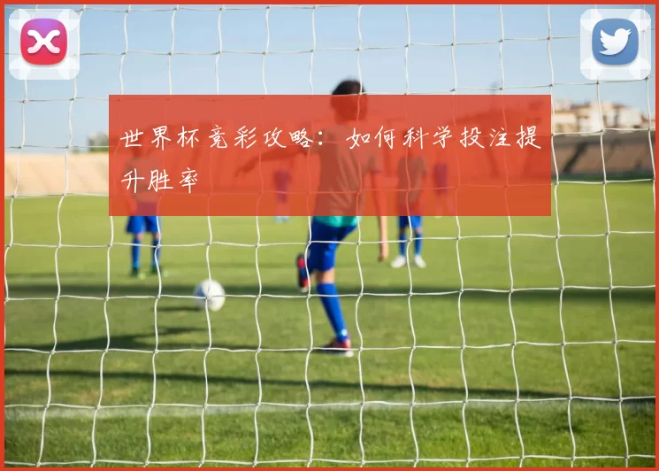世界杯竞彩攻略：如何科学投注提升胜率