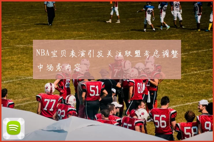 NBA宝贝表演引发关注联盟考虑调整中场秀内容