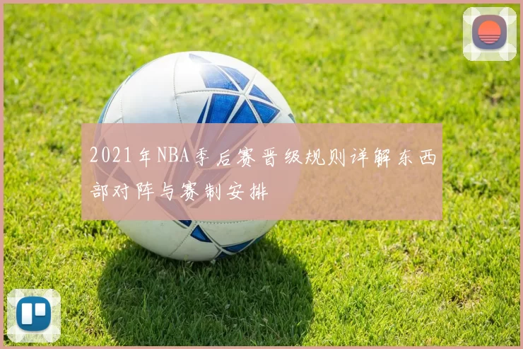 2021年NBA季后赛晋级规则详解东西部对阵与赛制安排