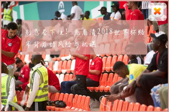 别急着下注！先看清2018世界杯赔率背后的风险与机遇