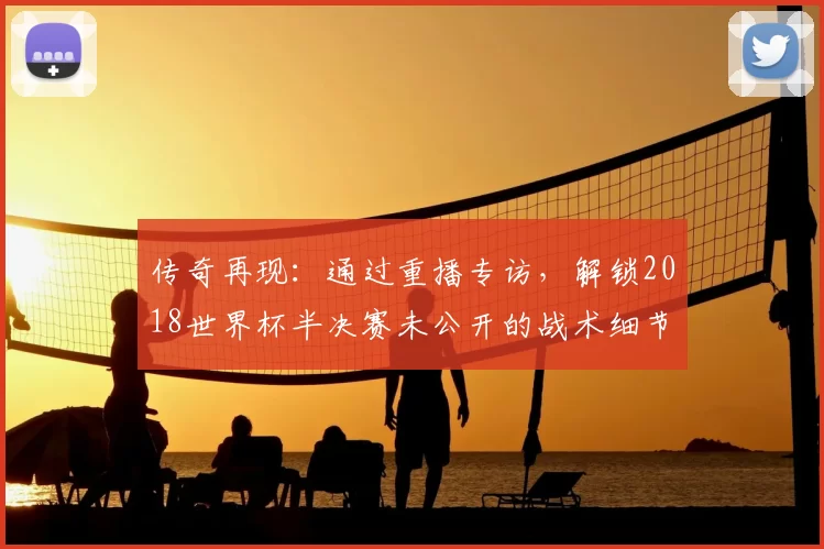 传奇再现:通过重播专访,解锁2018世界杯半决赛未公开的战术细节