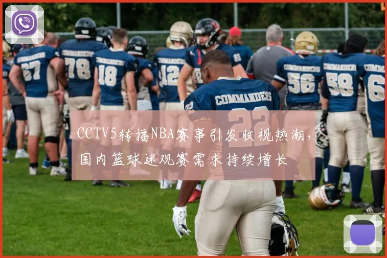 CCTV5转播NBA赛事引发收视热潮，国内篮球迷观赛需求持续增长