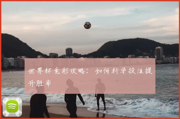 世界杯竞彩攻略：如何科学投注提升胜率