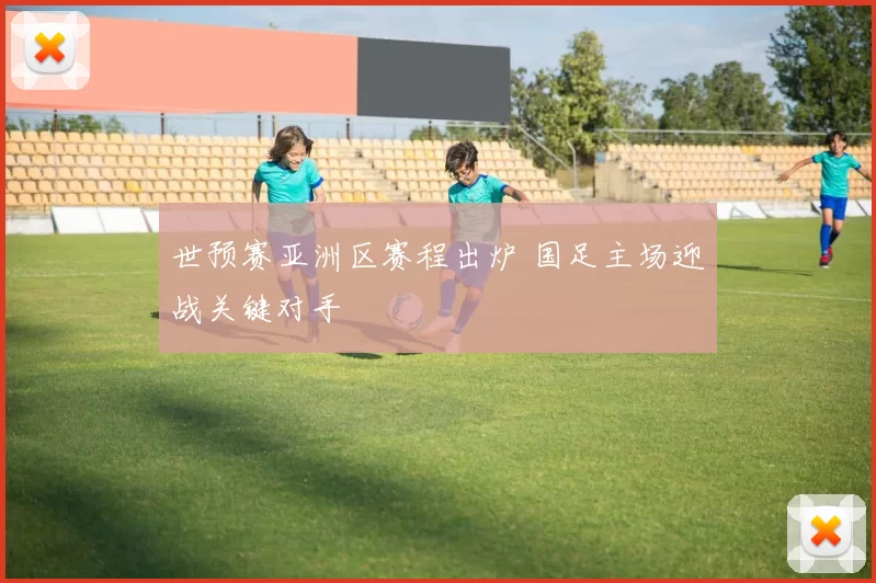 世预赛亚洲区赛程出炉 国足主场迎战关键对手
