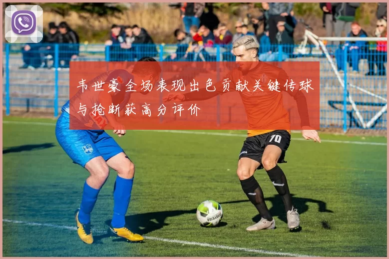 韦世豪全场表现出色贡献关键传球与抢断获高分评价
