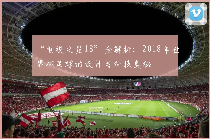 “电视之星18”全解析:2018年世界杯足球的设计与科技奥秘