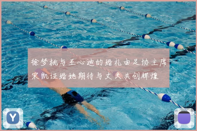 徐梦桃与王心迪的婚礼由足协主席宋凯证婚她期待与丈夫共创辉煌