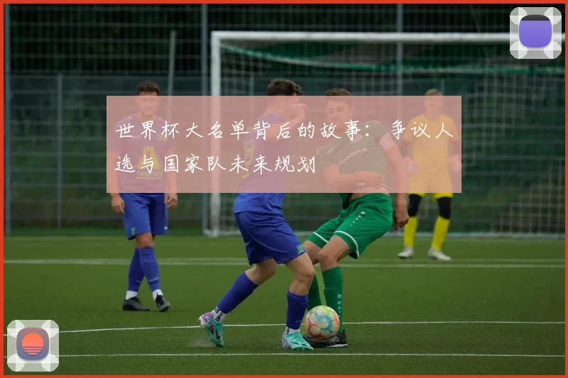 世界杯大名单背后的故事:争议人选与国家队未来规划