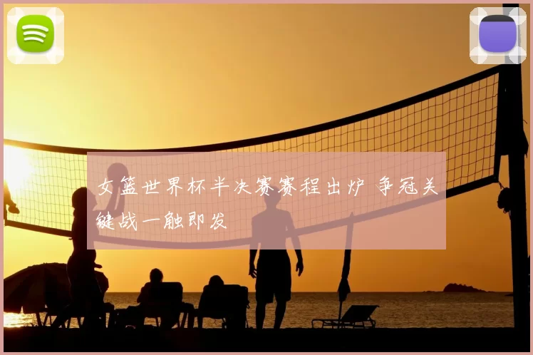 女篮世界杯半决赛赛程出炉 争冠关键战一触即发