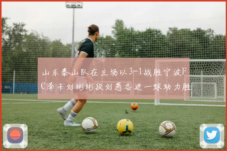 山东泰山队在主场以3-1战胜宁波FC泽卡刘彬彬段刘愚各进一球助力胜利