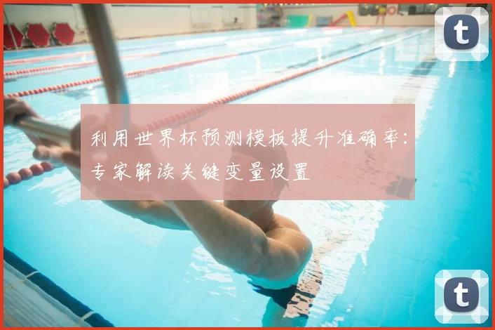 利用世界杯预测模板提升准确率：专家解读关键变量设置